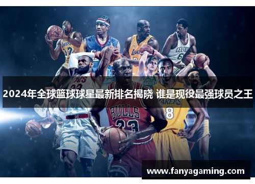 2024年全球篮球球星最新排名揭晓 谁是现役最强球员之王