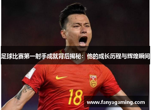 足球比赛第一射手成就背后揭秘：他的成长历程与辉煌瞬间