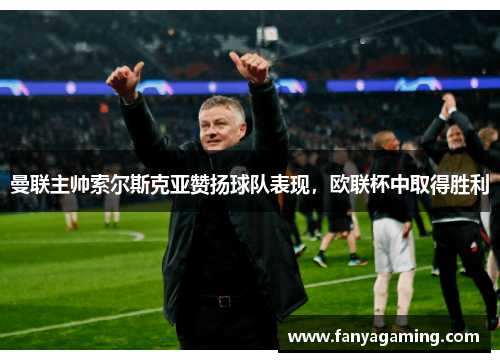 曼联主帅索尔斯克亚赞扬球队表现，欧联杯中取得胜利