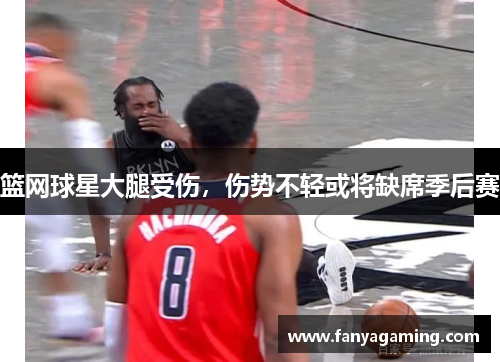 篮网球星大腿受伤,伤势不轻或将缺席季后赛