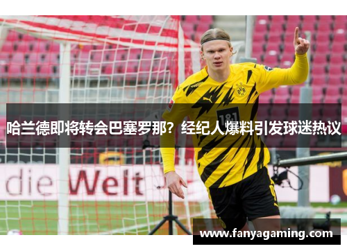 哈兰德即将转会巴塞罗那？经纪人爆料引发球迷热议