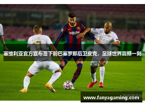 塞维利亚官方宣布签下前巴塞罗那后卫皮克，足球世界震撼一刻