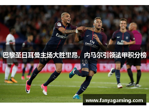 巴黎圣日耳曼主场大胜里昂，内马尔引领法甲积分榜